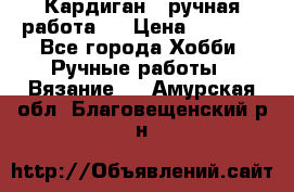 Кардиган ( ручная работа)  › Цена ­ 5 800 - Все города Хобби. Ручные работы » Вязание   . Амурская обл.,Благовещенский р-н